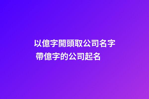 以億字開頭取公司名字 帶億字的公司起名-第1張-公司起名-玄機(jī)派